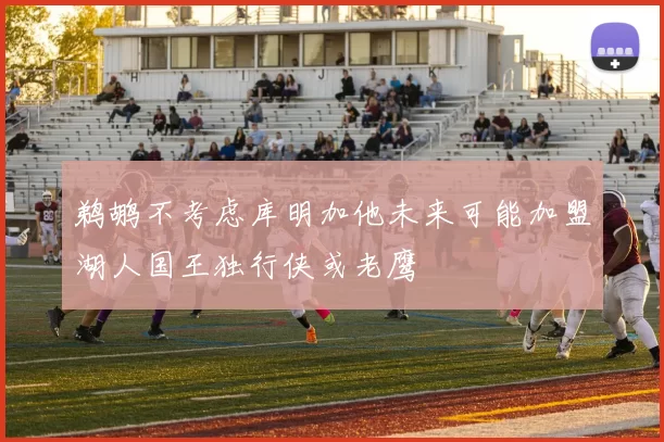 鹈鹕不考虑库明加他未来可能加盟湖人国王独行侠或老鹰