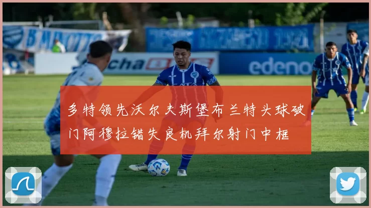 多特领先沃尔夫斯堡布兰特头球破门阿穆拉错失良机拜尔射门中框