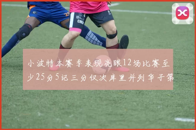 小波特本赛季表现亮眼12场比赛至少25分5记三分仅次库里并列华子第二