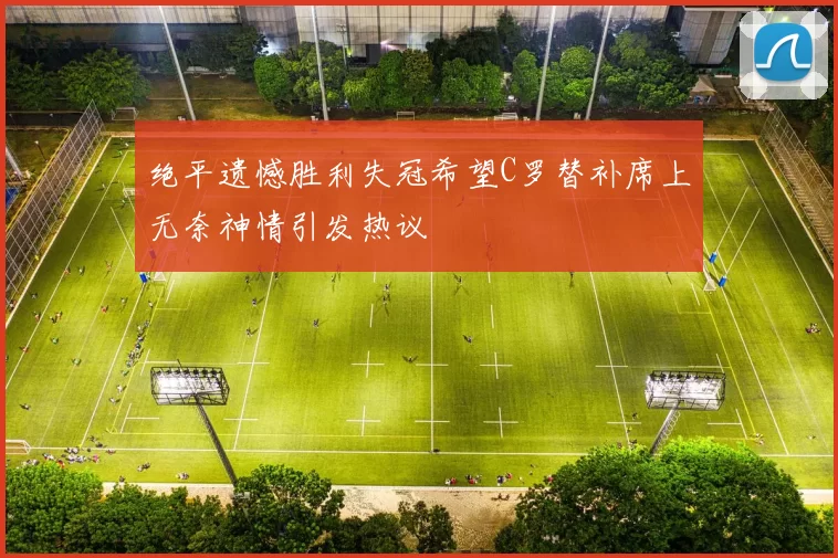 绝平遗憾胜利失冠希望C罗替补席上无奈神情引发热议