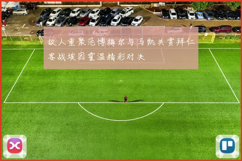 故人重聚范博梅尔与马凯共赏拜仁客战埃因霍温精彩对决