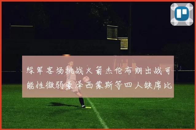 绿军客场挑战火箭杰伦布朗出战可能性微弱豪泽西蒙斯等四人缺席比赛